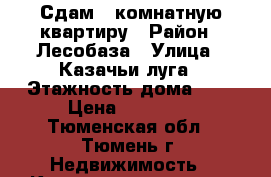 Сдам 1-комнатную квартиру › Район ­ Лесобаза › Улица ­ Казачьи луга › Этажность дома ­ 9 › Цена ­ 11 000 - Тюменская обл., Тюмень г. Недвижимость » Квартиры аренда   . Тюменская обл.